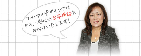 ケイ・アイデザインではさらに、安心の８年保証をお付けいたします！